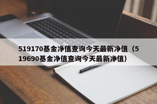 519170基金净值查询今天最新净值（519690基金净值查询今天最新净值）