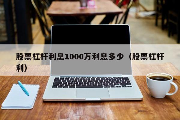 股票杠杆利息1000万利息多少（股票杠杆利）