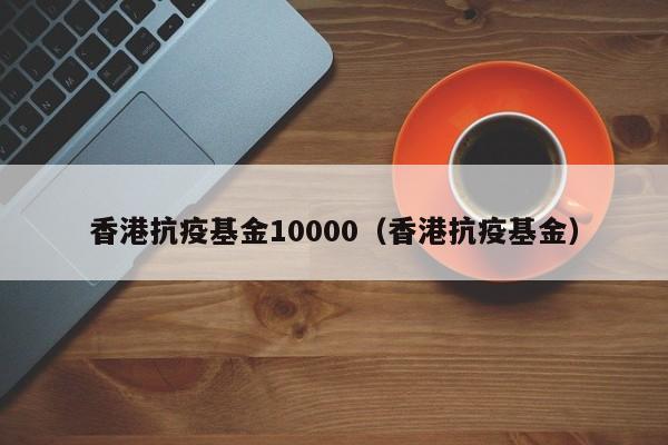 香港抗疫基金10000（香港抗疫基金）