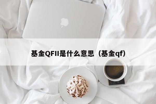 基金QFII是什么意思（基金qf）