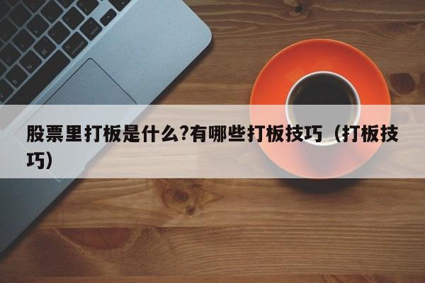 股票里打板是什么?有哪些打板技巧（打板技巧）