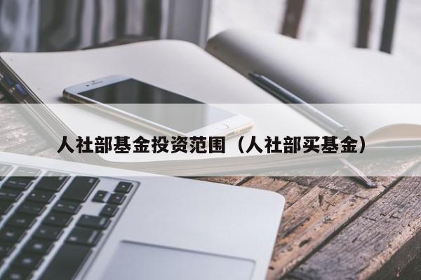 人社部基金投资范围（人社部买基金）