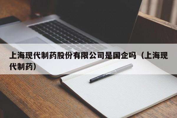 上海现代制药股份有限公司是国企吗（上海现代制药）