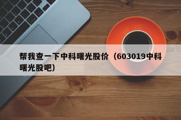 帮我查一下中科曙光股价（603019中科曙光股吧）