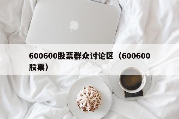 600600股票群众讨论区（600600股票）