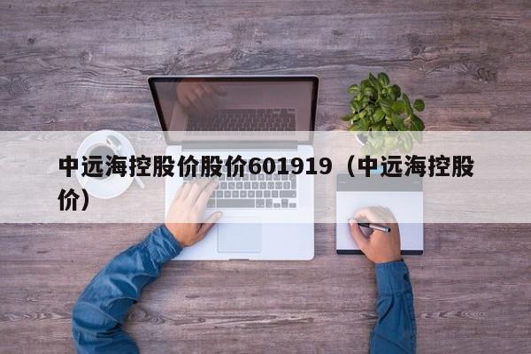 中远海控股价股价601919（中远海控股价）