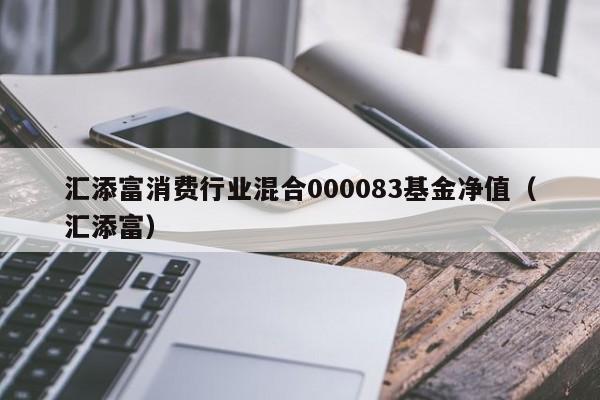 汇添富消费行业混合000083基金净值（汇添富）