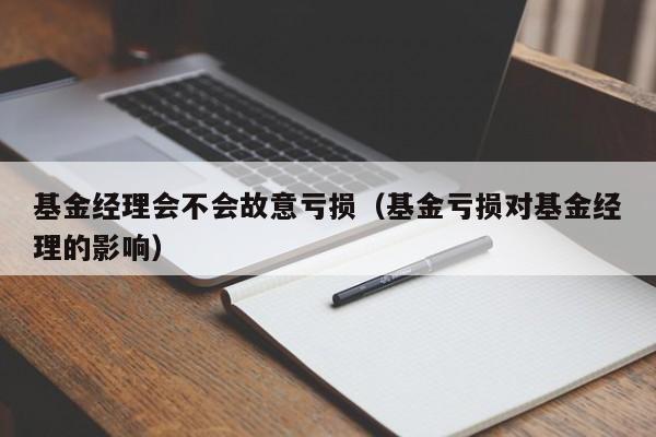 基金经理会不会故意亏损（基金亏损对基金经理的影响）