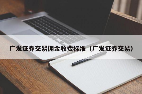 广发证券交易佣金收费标准（广发证券交易）