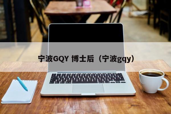 宁波GQY 博士后（宁波gqy）