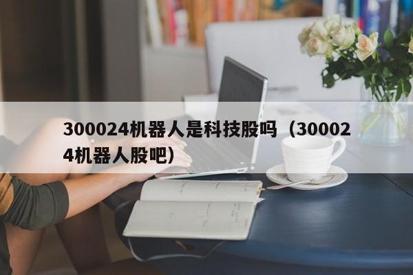 300024机器人是科技股吗（300024机器人股吧）