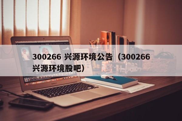 300266 兴源环境公告（300266兴源环境股吧）