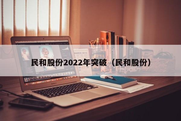 民和股份2022年突破（民和股份）