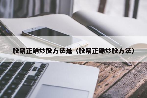 股票正确炒股方法是（股票正确炒股方法）