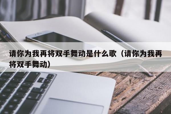 请你为我再将双手舞动是什么歌（请你为我再将双手舞动）