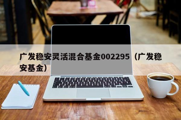 广发稳安灵活混合基金002295（广发稳安基金）