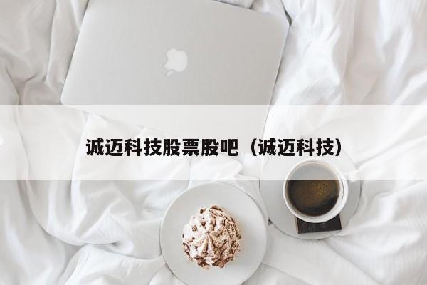 诚迈科技股票股吧（诚迈科技）