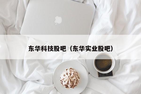 东华科技股吧（东华实业股吧）