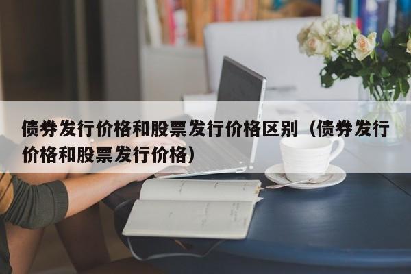 债券发行价格和股票发行价格区别（债券发行价格和股票发行价格）