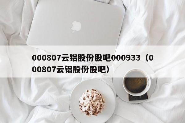 000807云铝股份股吧000933（000807云铝股份股吧）