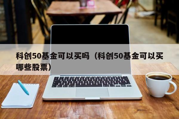 科创50基金可以买吗（科创50基金可以买哪些股票）