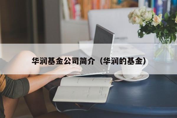 华润基金公司简介（华润的基金）