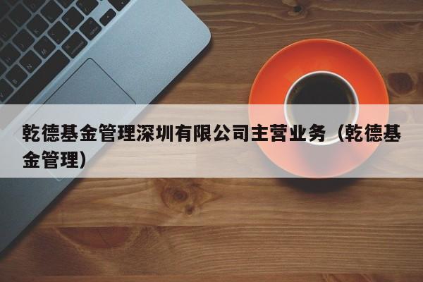 乾德基金管理深圳有限公司主营业务（乾德基金管理）