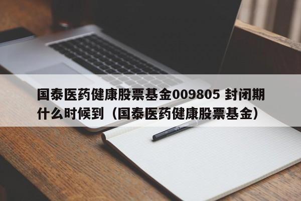 国泰医药健康股票基金009805 封闭期什么时候到（国泰医药健康股票基金）