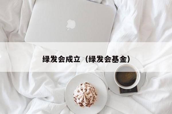 绿发会成立（绿发会基金）