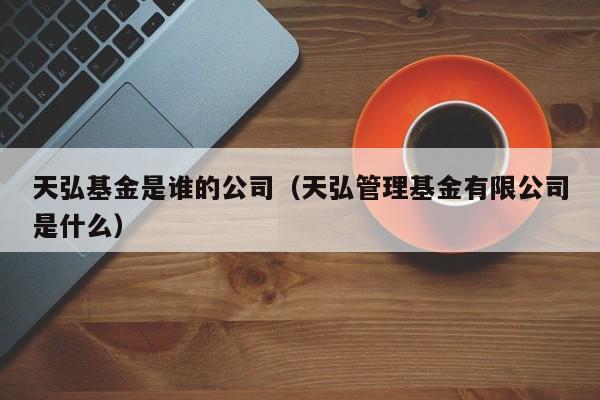 天弘基金是谁的公司（天弘管理基金有限公司是什么）