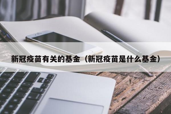 新冠疫苗有关的基金（新冠疫苗是什么基金）