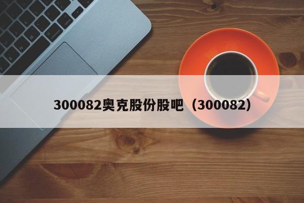 300082奥克股份股吧（300082）