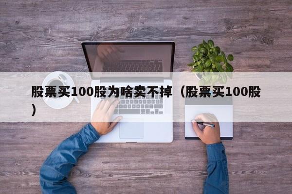 股票买100股为啥卖不掉（股票买100股）