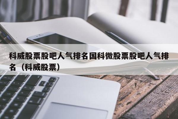 科威股票股吧人气排名国科微股票股吧人气排名（科威股票）