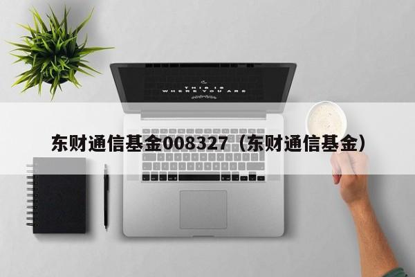 东财通信基金008327（东财通信基金）