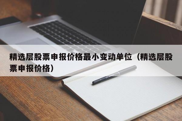 精选层股票申报价格最小变动单位（精选层股票申报价格）