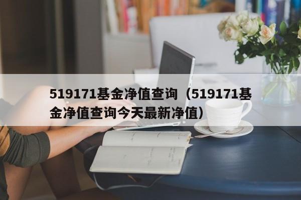 519171基金净值查询（519171基金净值查询今天最新净值）