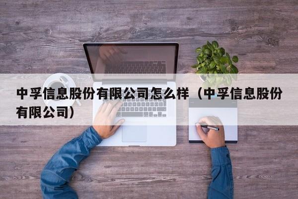 中孚信息股份有限公司怎么样（中孚信息股份有限公司）