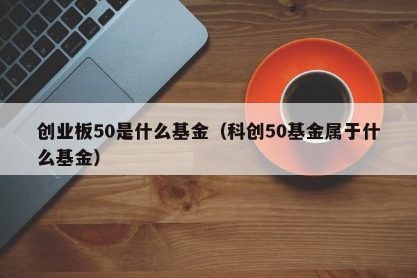 创业板50是什么基金（科创50基金属于什么基金）