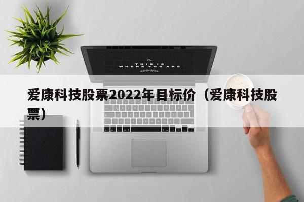 爱康科技股票2022年目标价（爱康科技股票）