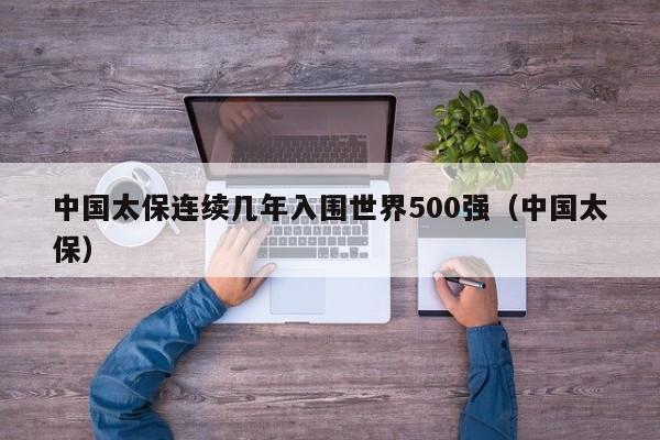 中国太保连续几年入围世界500强（中国太保）