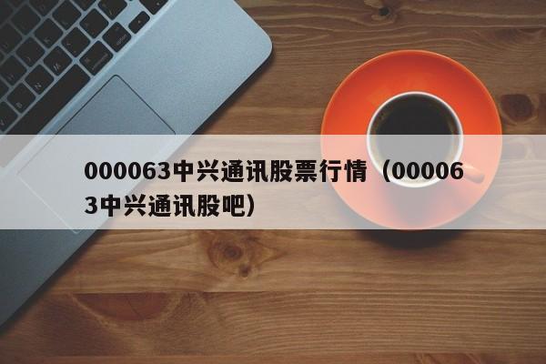 000063中兴通讯股票行情（000063中兴通讯股吧）