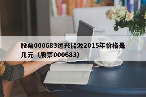 股票000683远兴能源2015年价格是几元（股票000683）