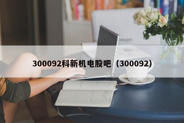 300092科新机电股吧（300092）