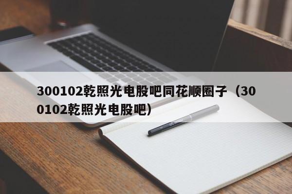 300102乾照光电股吧同花顺圈子（300102乾照光电股吧）