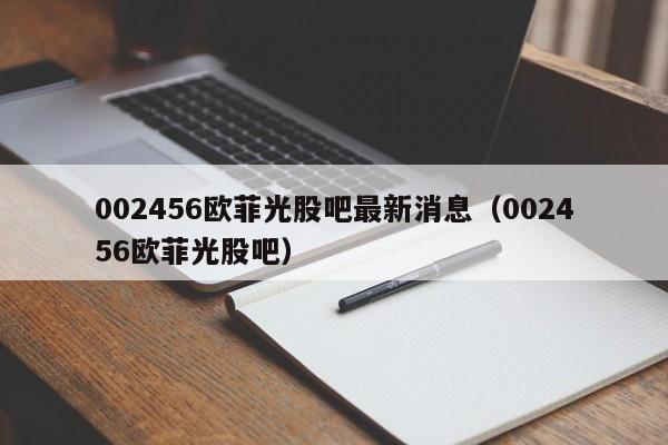 002456欧菲光股吧最新消息（002456欧菲光股吧）