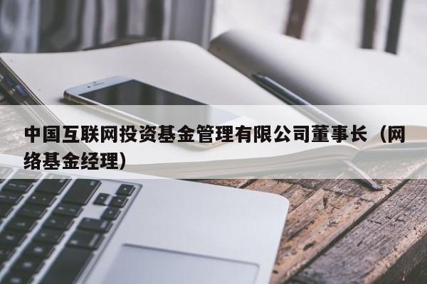 中国互联网投资基金管理有限公司董事长（网络基金经理）