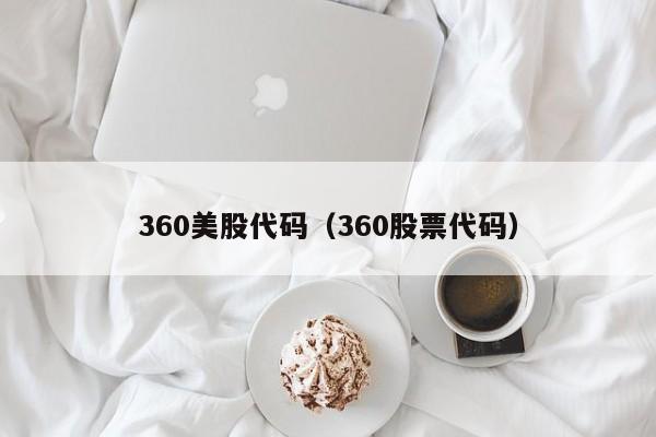 360美股代码（360股票代码）