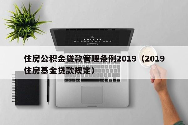 住房公积金贷款管理条例2019（2019住房基金贷款规定）