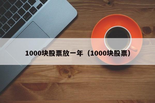 1000块股票放一年（1000块股票）